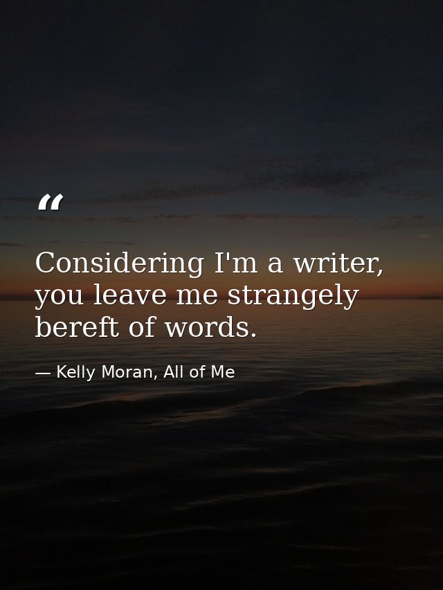 Considering I'm a writer, you leave me strangely bereft of words. — Kelly Moran, All of Me