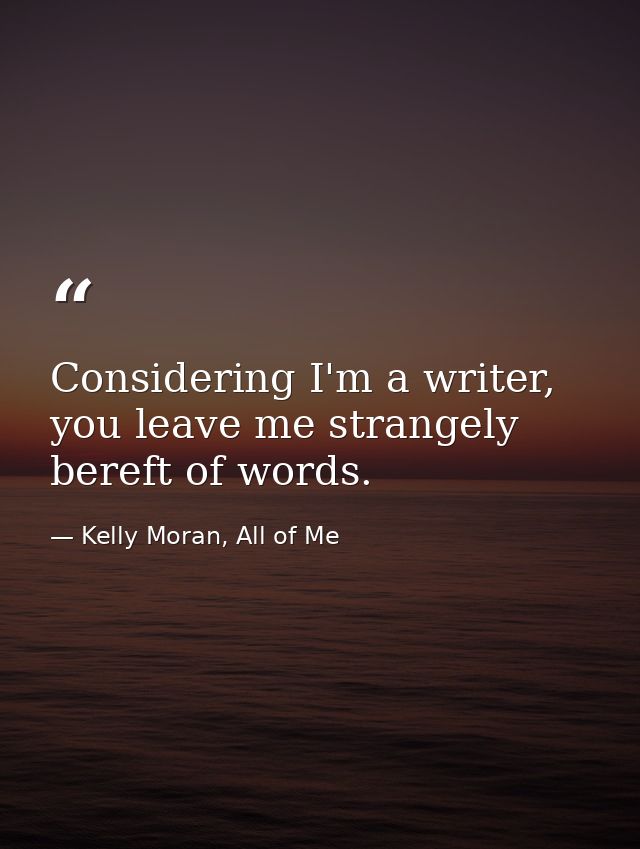 Considering I'm a writer, you leave me strangely bereft of words. — Kelly Moran, All of Me