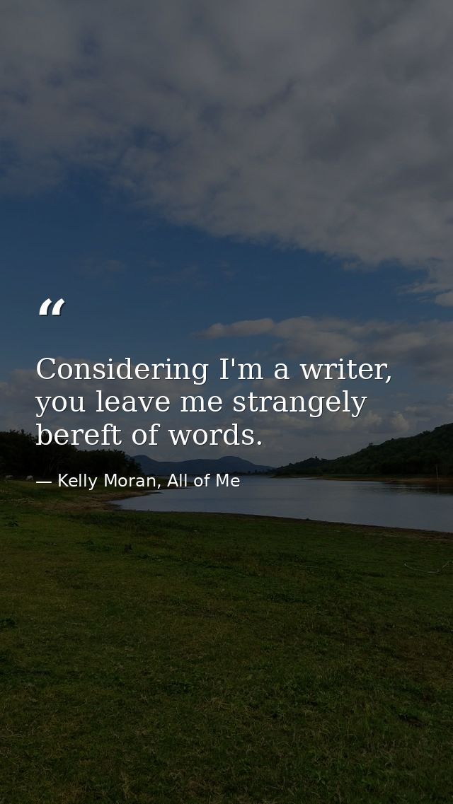 Considering I'm a writer, you leave me strangely bereft of words. — Kelly Moran, All of Me