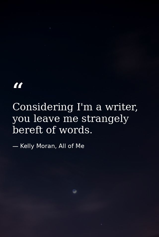 Considering I'm a writer, you leave me strangely bereft of words. — Kelly Moran, All of Me