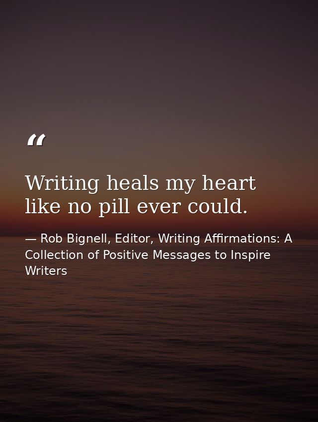 Writing heals my heart like no pill ever could. — Rob Bignell, Editor, Writing Affirmations: A Collection of Positive Messages to Inspire Writers