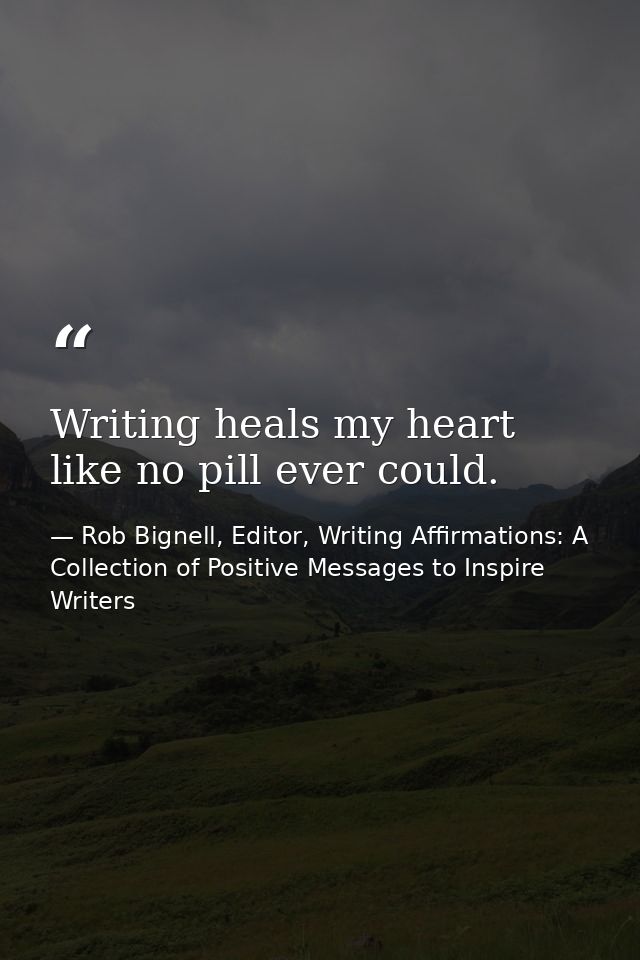 Writing heals my heart like no pill ever could. — Rob Bignell, Editor, Writing Affirmations: A Collection of Positive Messages to Inspire Writers