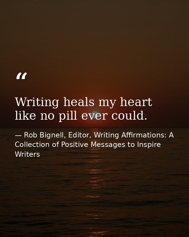 Writing heals my heart like no pill ever could. — Rob Bignell, Editor, Writing Affirmations: A Collection of Positive Messages to Inspire Writers