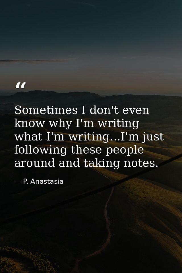 Sometimes I don't even know why I'm writing what I'm writing...I'm just following these people around and taking notes. — P. Anastasia