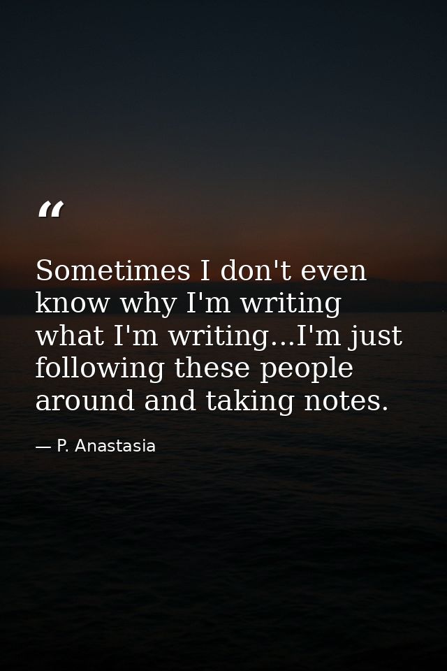 Sometimes I don't even know why I'm writing what I'm writing...I'm just following these people around and taking notes. — P. Anastasia