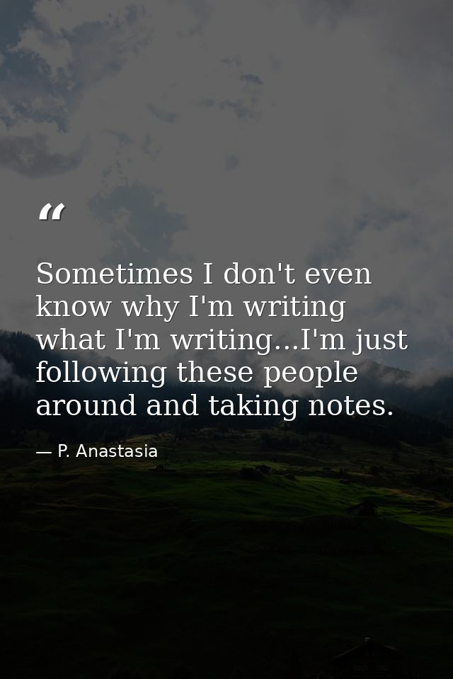 Sometimes I don't even know why I'm writing what I'm writing...I'm just following these people around and taking notes. — P. Anastasia