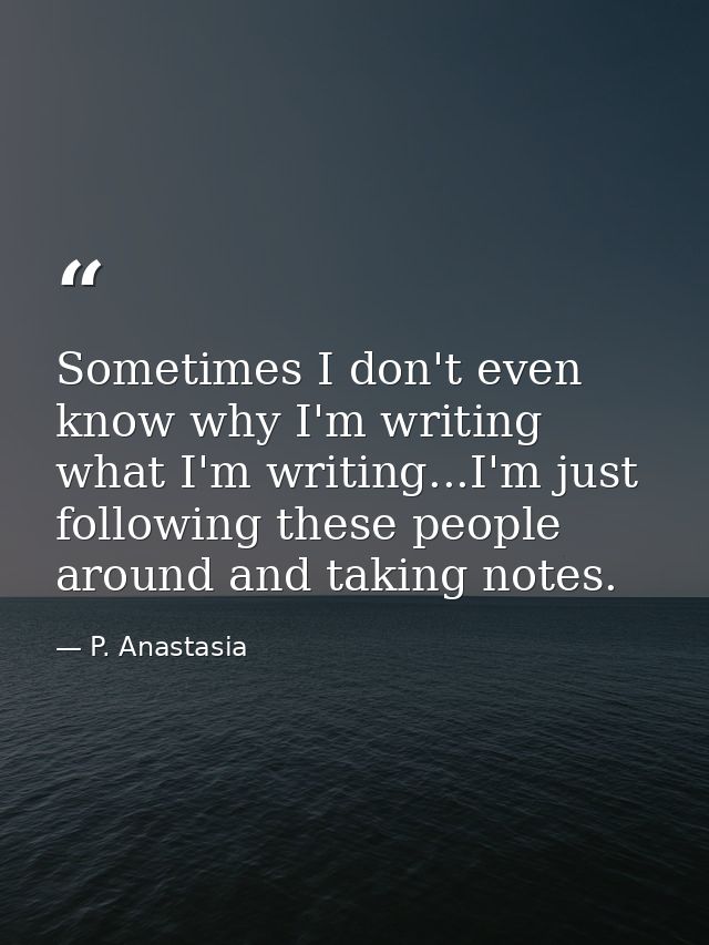 Sometimes I don't even know why I'm writing what I'm writing...I'm just following these people around and taking notes. — P. Anastasia