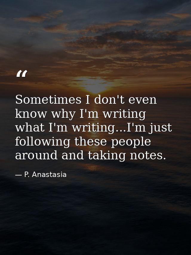Sometimes I don't even know why I'm writing what I'm writing...I'm just following these people around and taking notes. — P. Anastasia