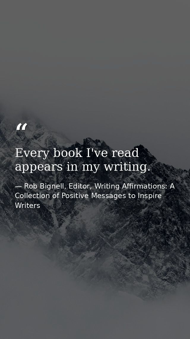 Every book I've read appears in my writing. — Rob Bignell, Editor, Writing Affirmations: A Collection of Positive Messages to Inspire Writers