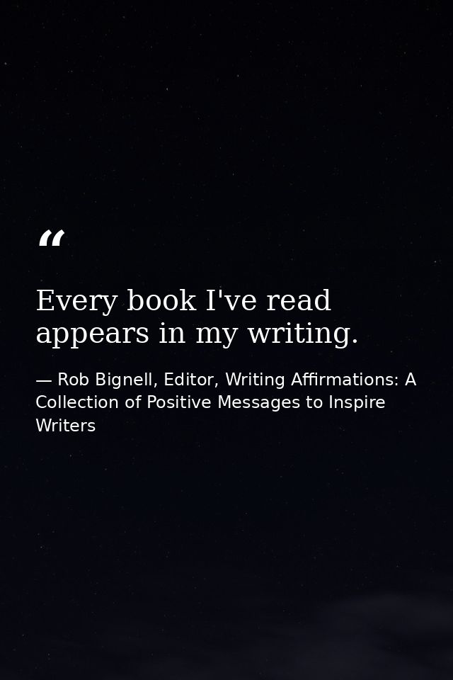 Every book I've read appears in my writing. — Rob Bignell, Editor, Writing Affirmations: A Collection of Positive Messages to Inspire Writers