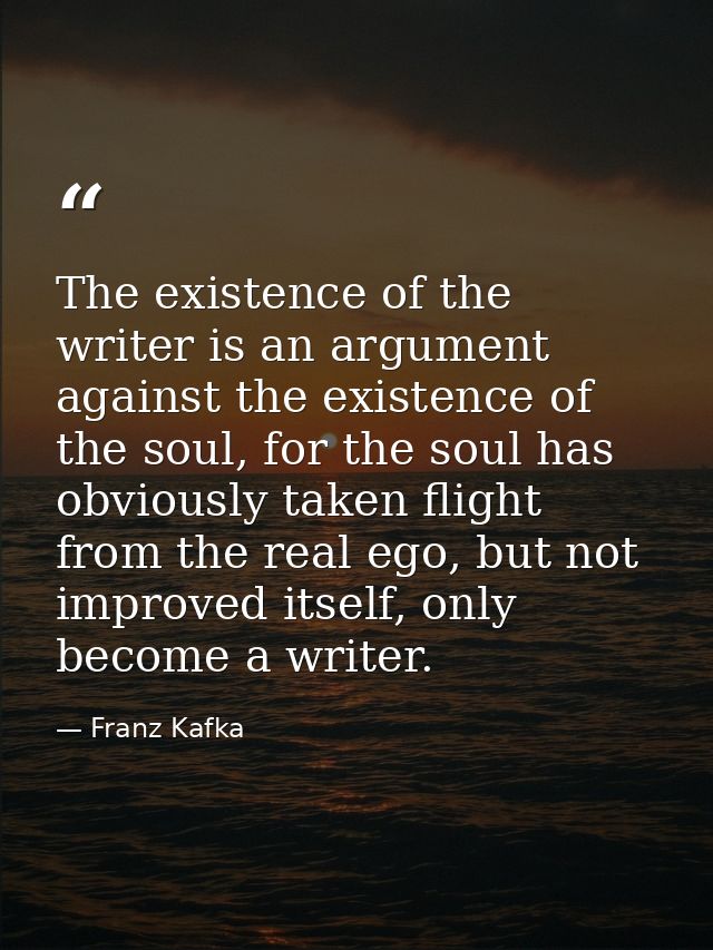 The existence of the writer is an argument against the existence of the soul, for the soul has obviously taken flight fr — Franz Kafka