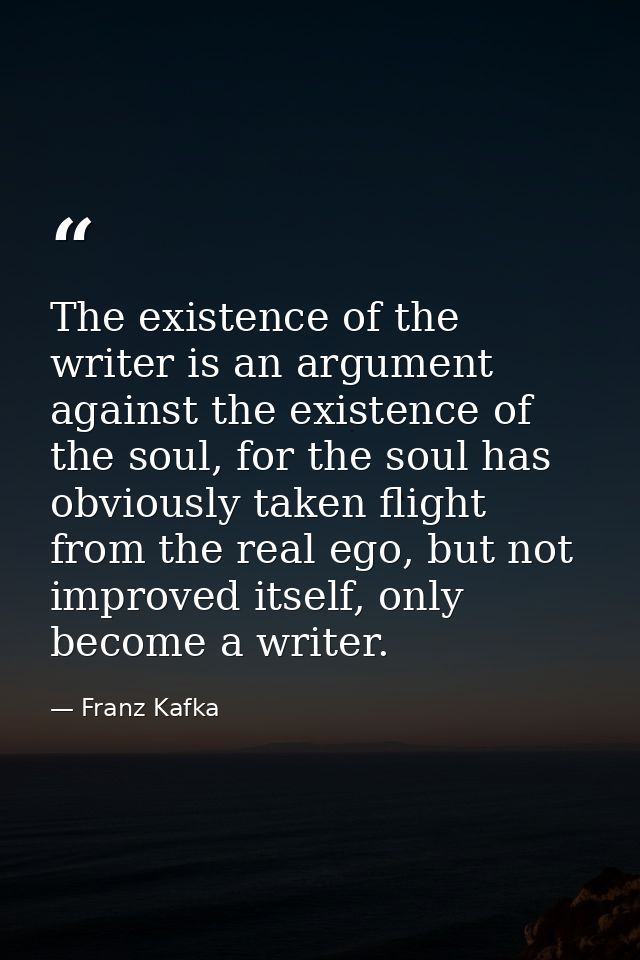 The existence of the writer is an argument against the existence of the soul, for the soul has obviously taken flight fr — Franz Kafka