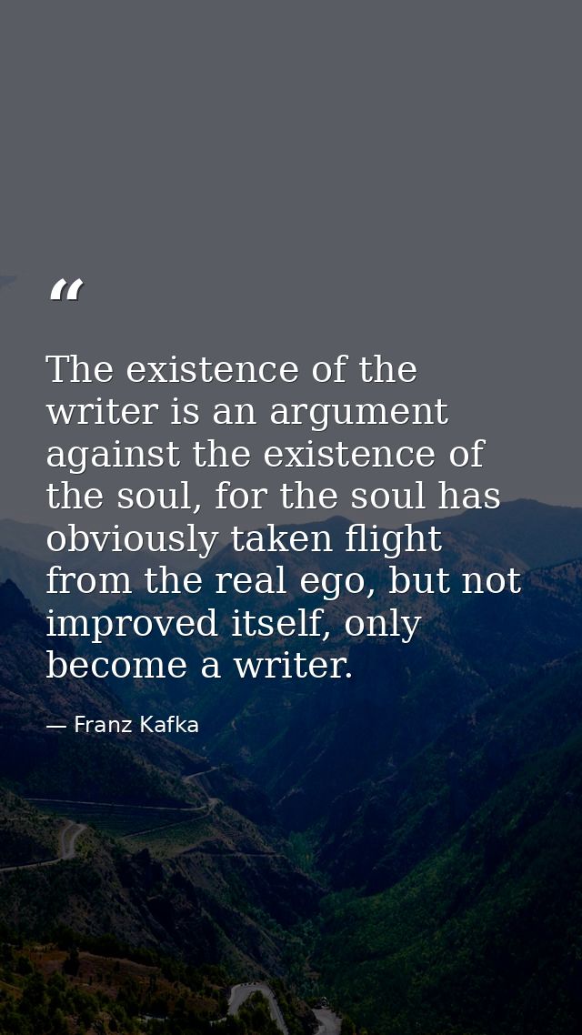 The existence of the writer is an argument against the existence of the soul, for the soul has obviously taken flight fr — Franz Kafka