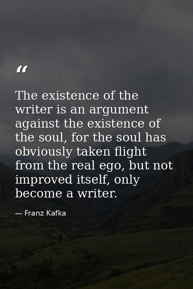 The existence of the writer is an argument against the existence of the soul, for the soul has obviously taken flight fr — Franz Kafka