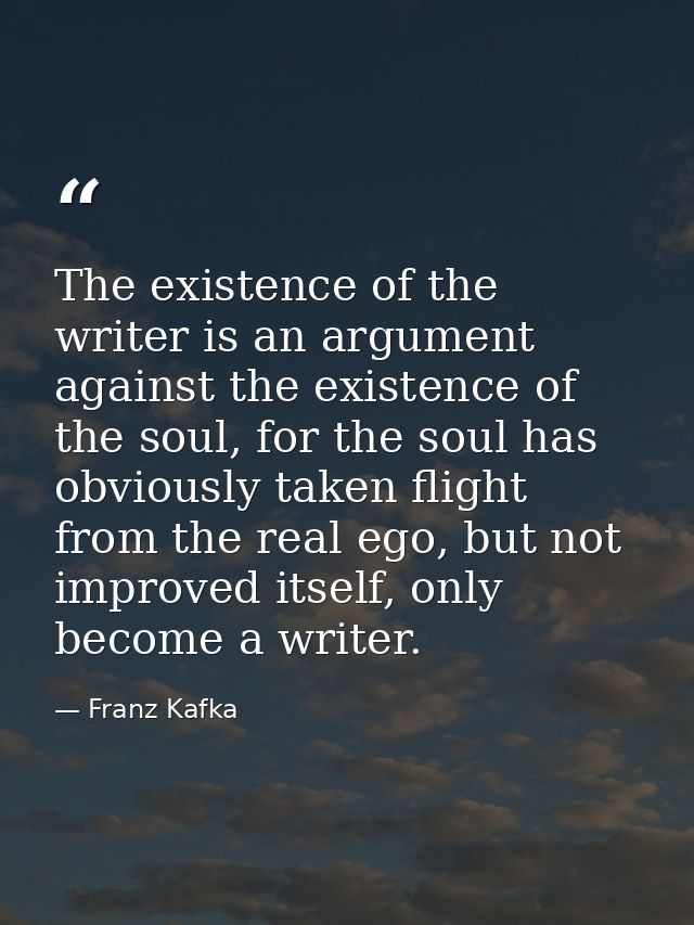 The existence of the writer is an argument against the existence of the soul, for the soul has obviously taken flight fr — Franz Kafka