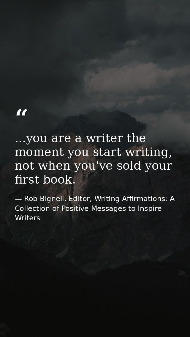...you are a writer the moment you start writing, not when you've sold your first book. — Rob Bignell, Editor, Writing Affirmations: A Collection of Positive Messages to Inspire Writers