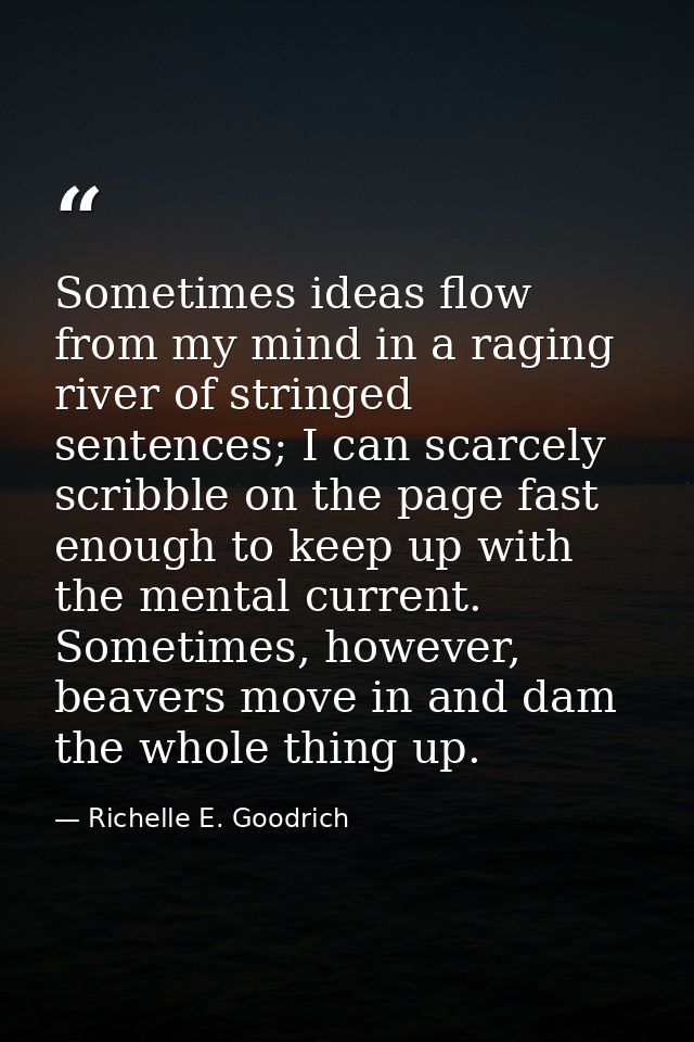 Sometimes ideas flow from my mind in a raging river of stringed sentences; I can scarcely scribble on the page fast enou — Richelle E. Goodrich
