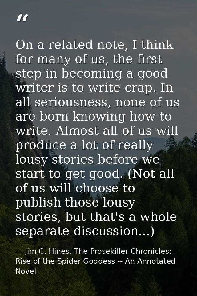 On a related note, I think for many of us, the first step in becoming a good writer is to write crap. In all seriousness — Jim C. Hines, The Prosekiller Chronicles: Rise of the Spider Goddess -- An Annotated Novel