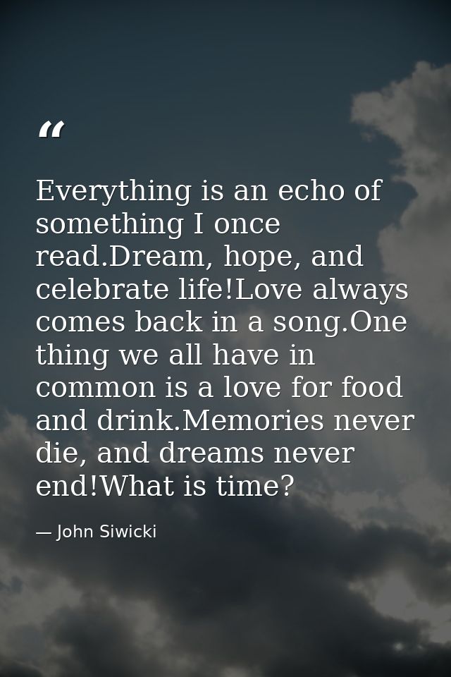 Everything is an echo of something I once read.Dream, hope, and celebrate life!Love always comes back in a song.One thin — John Siwicki