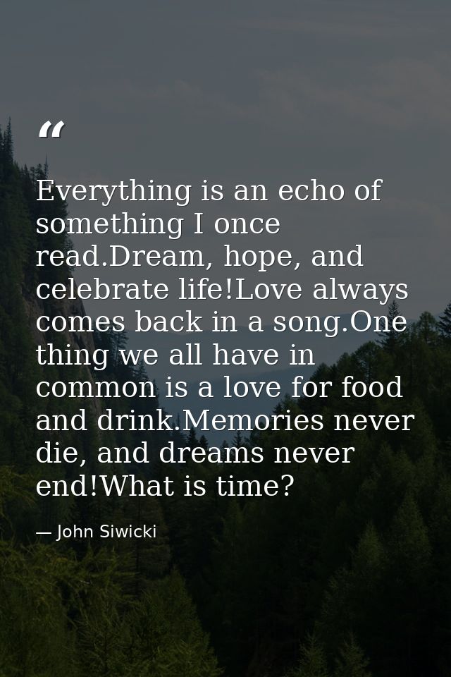 Everything is an echo of something I once read.Dream, hope, and celebrate life!Love always comes back in a song.One thin — John Siwicki