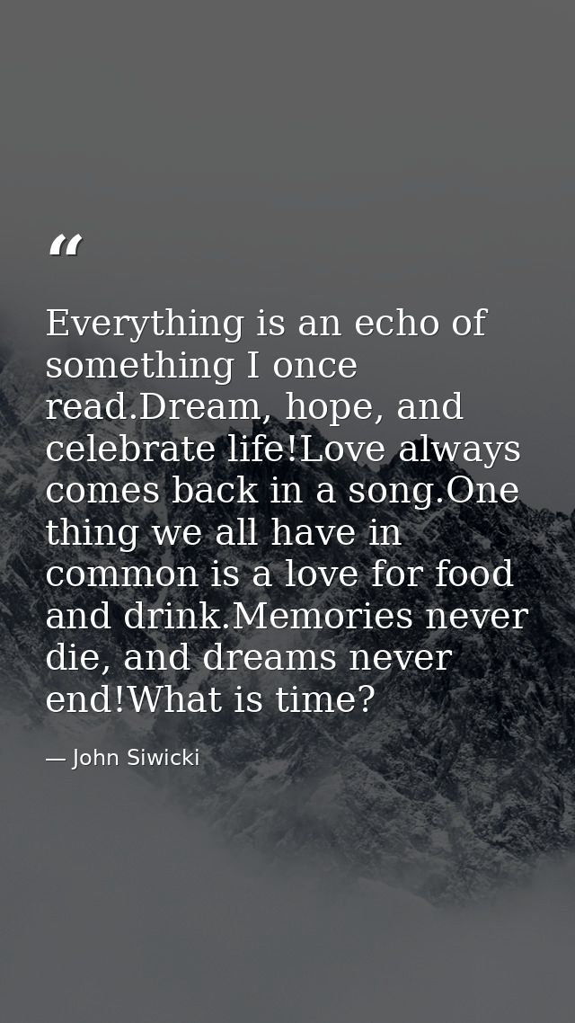 Everything is an echo of something I once read.Dream, hope, and celebrate life!Love always comes back in a song.One thin — John Siwicki
