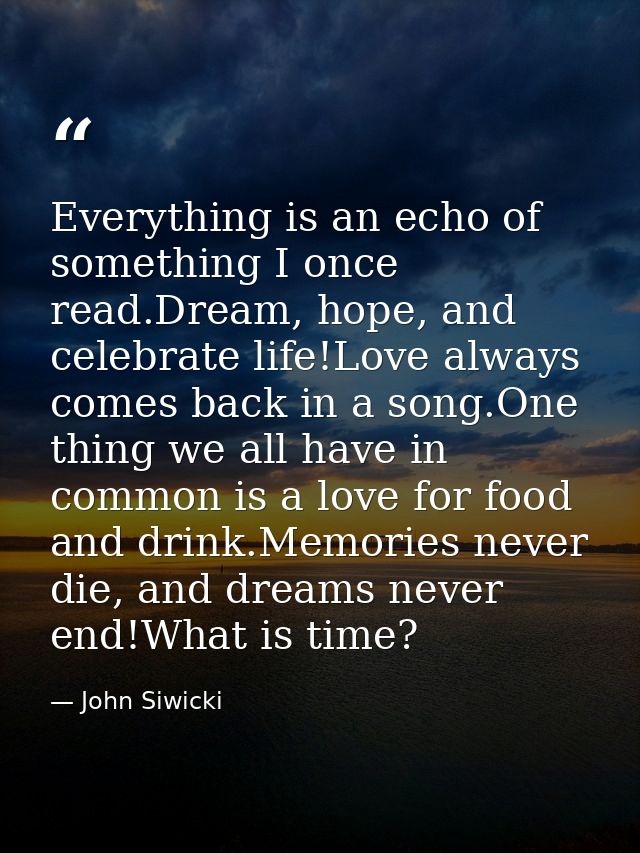 Everything is an echo of something I once read.Dream, hope, and celebrate life!Love always comes back in a song.One thin — John Siwicki
