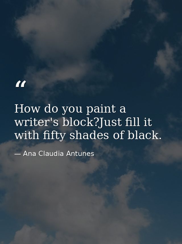 How do you paint a writer's block?Just fill it with fifty shades of black. — Ana Claudia Antunes
