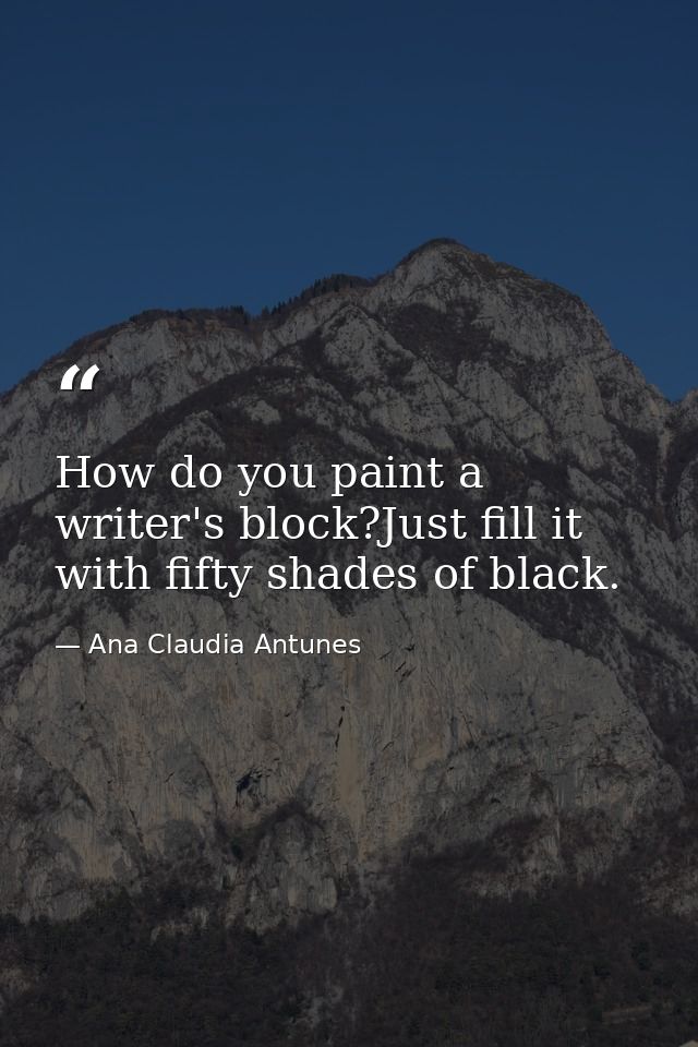 How do you paint a writer's block?Just fill it with fifty shades of black. — Ana Claudia Antunes