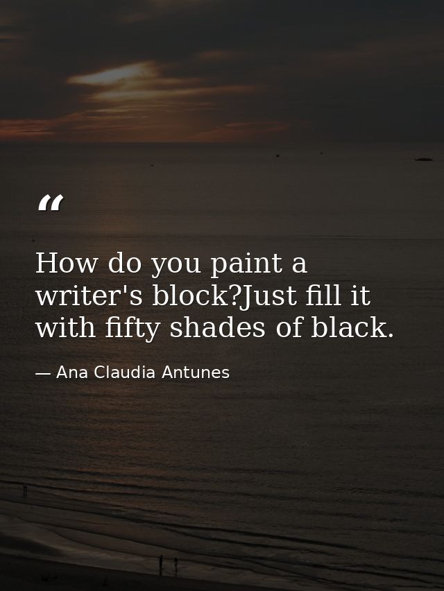 How do you paint a writer's block?Just fill it with fifty shades of black. — Ana Claudia Antunes