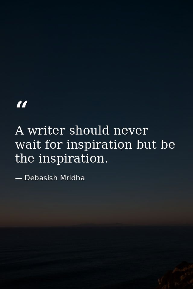 A writer should never wait for inspiration but be the inspiration. — Debasish Mridha