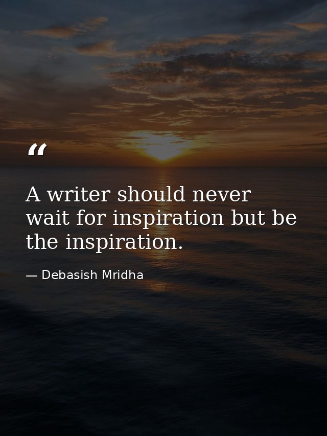 A writer should never wait for inspiration but be the inspiration. — Debasish Mridha