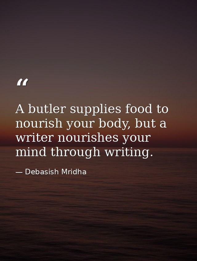A butler supplies food to nourish your body, but a writer nourishes your mind through writing. — Debasish Mridha