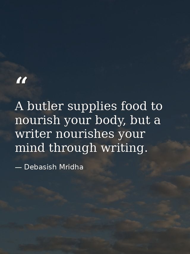 A butler supplies food to nourish your body, but a writer nourishes your mind through writing. — Debasish Mridha