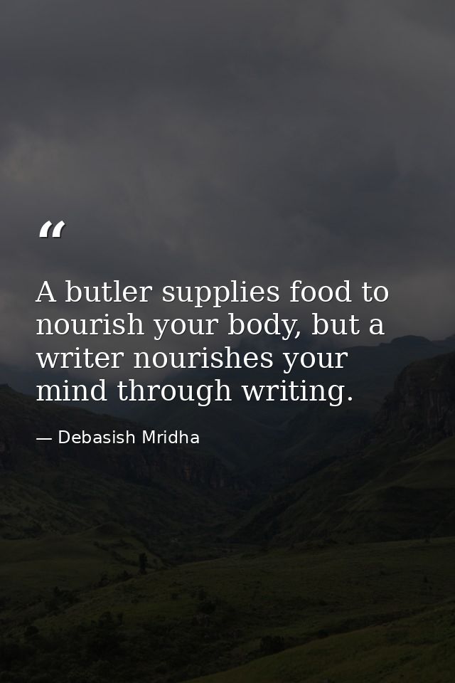 A butler supplies food to nourish your body, but a writer nourishes your mind through writing. — Debasish Mridha