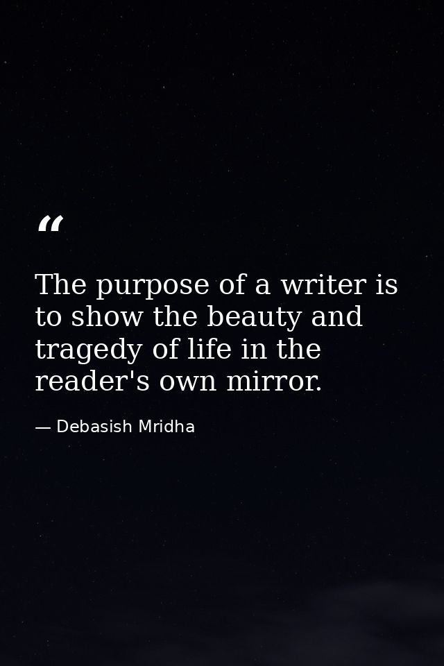 The purpose of a writer is to show the beauty and tragedy of life in the reader's own mirror. — Debasish Mridha