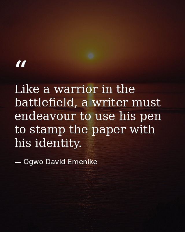 Like a warrior in the battlefield, a writer must endeavour to use his pen to stamp the paper with his identity. — Ogwo David Emenike