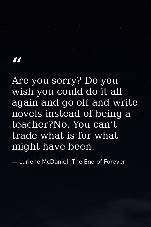 Are you sorry? Do you wish you could do it all again and go off and write novels instead of being a teacher?No. You can’ — Lurlene McDaniel, The End of Forever