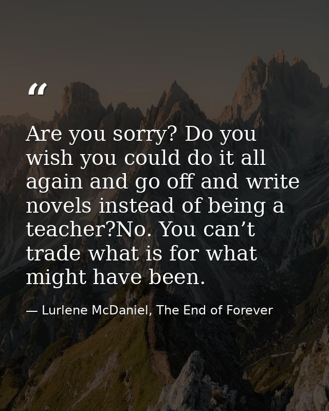 Are you sorry? Do you wish you could do it all again and go off and write novels instead of being a teacher?No. You can’ — Lurlene McDaniel, The End of Forever