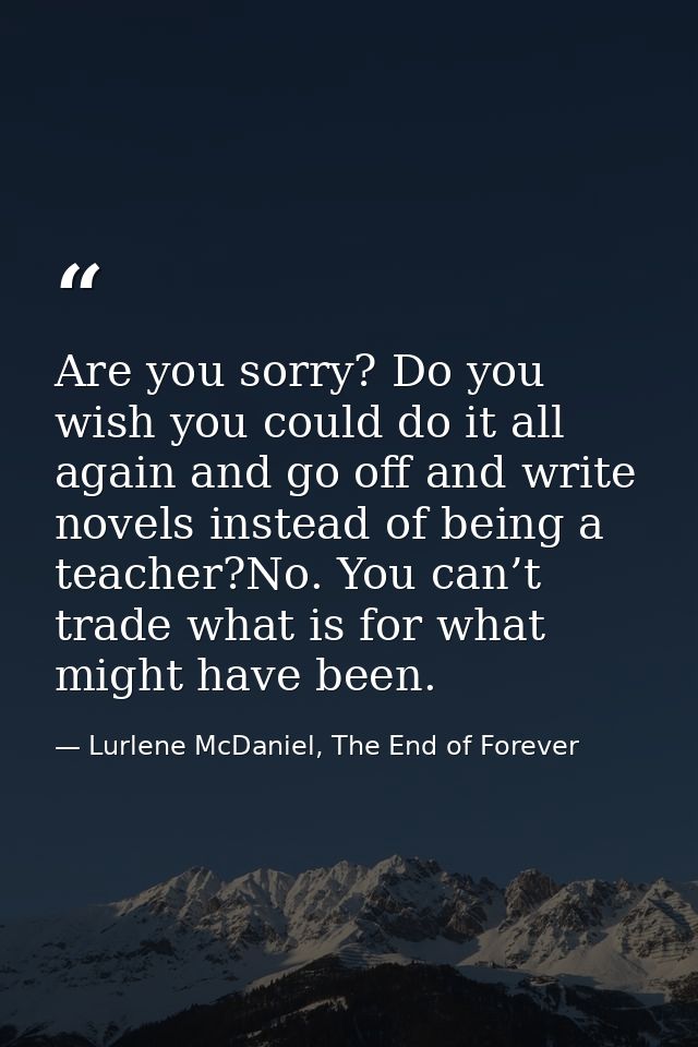 Are you sorry? Do you wish you could do it all again and go off and write novels instead of being a teacher?No. You can’ — Lurlene McDaniel, The End of Forever