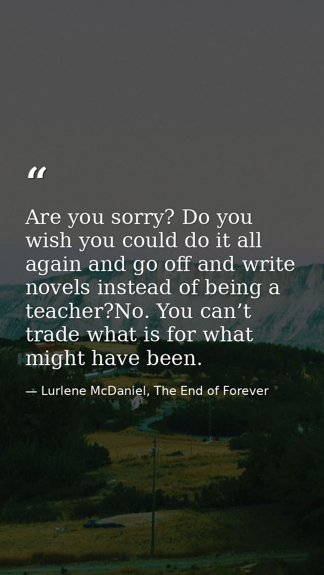 Are you sorry? Do you wish you could do it all again and go off and write novels instead of being a teacher?No. You can’ — Lurlene McDaniel, The End of Forever