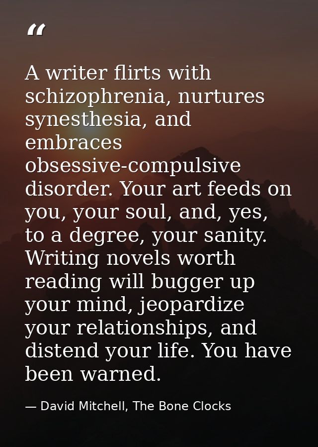 A writer flirts with schizophrenia, nurtures synesthesia, and embraces obsessive-compulsive disorder. Your art feeds on  — David Mitchell, The Bone Clocks