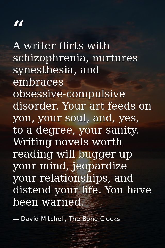 A writer flirts with schizophrenia, nurtures synesthesia, and embraces obsessive-compulsive disorder. Your art feeds on  — David Mitchell, The Bone Clocks