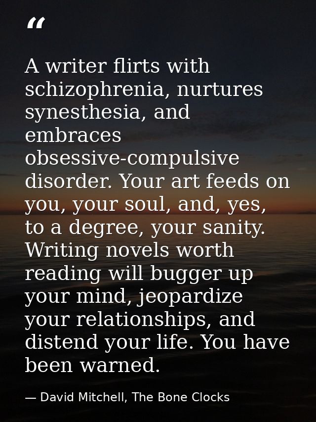 A writer flirts with schizophrenia, nurtures synesthesia, and embraces obsessive-compulsive disorder. Your art feeds on  — David Mitchell, The Bone Clocks