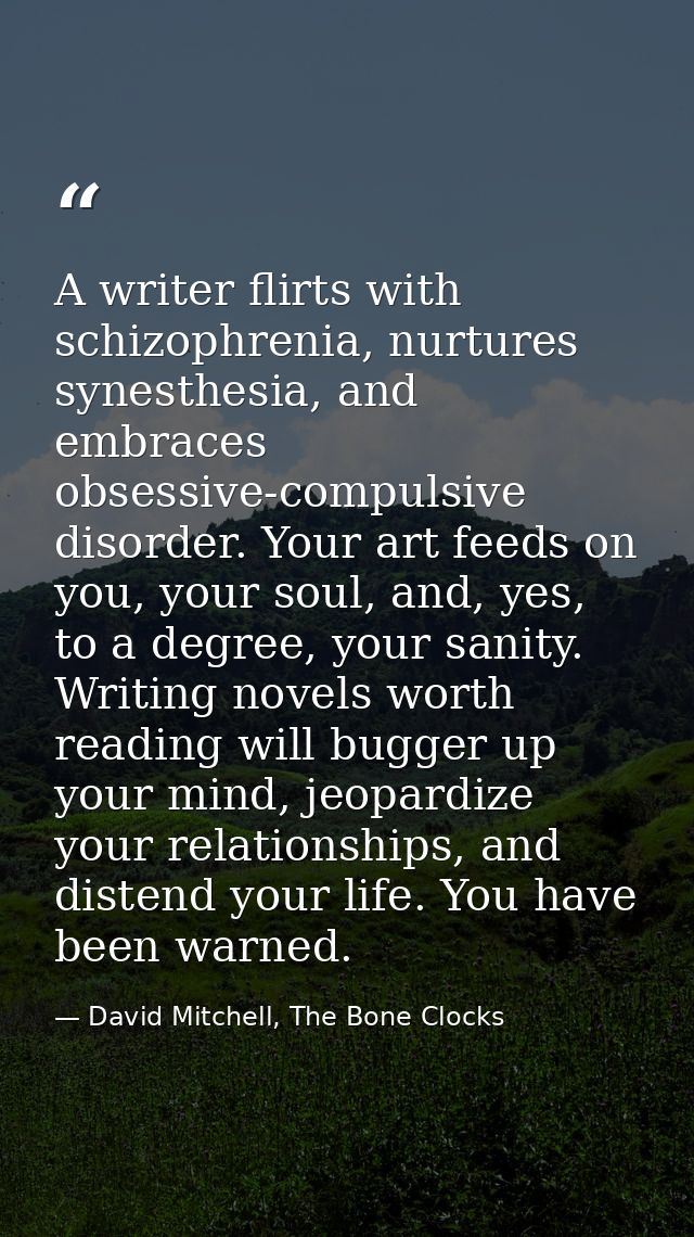A writer flirts with schizophrenia, nurtures synesthesia, and embraces obsessive-compulsive disorder. Your art feeds on  — David Mitchell, The Bone Clocks