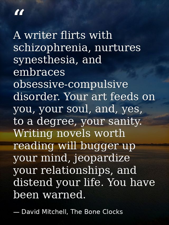 A writer flirts with schizophrenia, nurtures synesthesia, and embraces obsessive-compulsive disorder. Your art feeds on  — David Mitchell, The Bone Clocks