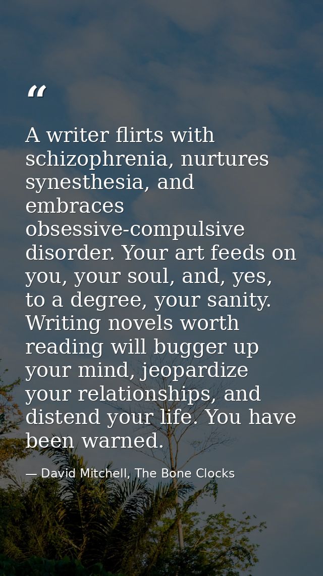 A writer flirts with schizophrenia, nurtures synesthesia, and embraces obsessive-compulsive disorder. Your art feeds on  — David Mitchell, The Bone Clocks