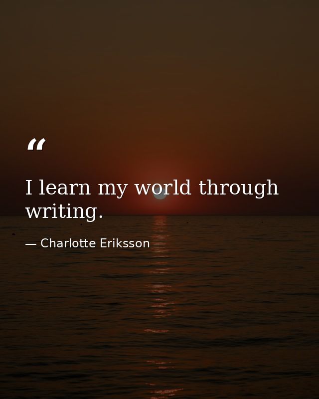 I learn my world through writing. — Charlotte Eriksson