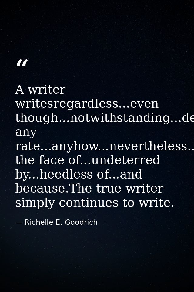 A writer writesregardless...even though...notwithstanding...despite...at any rate...anyhow...nevertheless...in the face  — Richelle E. Goodrich