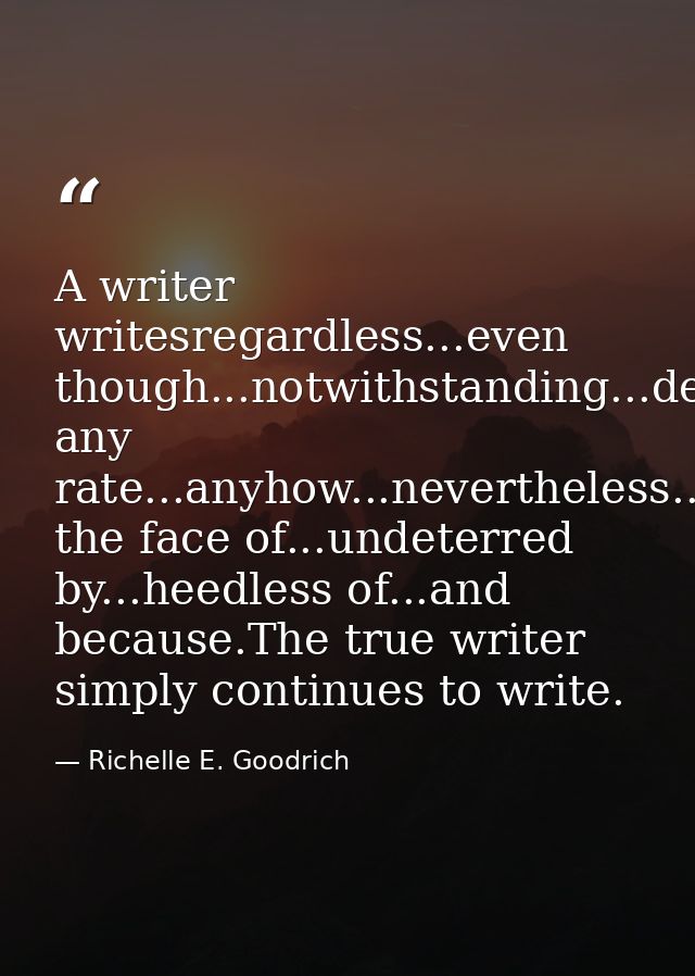A writer writesregardless...even though...notwithstanding...despite...at any rate...anyhow...nevertheless...in the face  — Richelle E. Goodrich