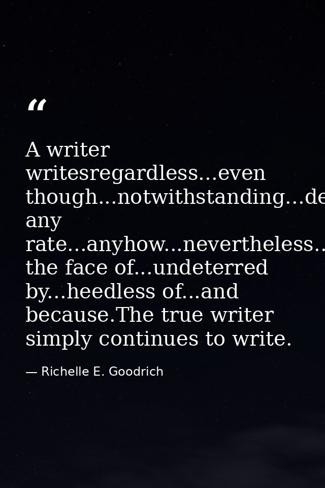 A writer writesregardless...even though...notwithstanding...despite...at any rate...anyhow...nevertheless...in the face  — Richelle E. Goodrich